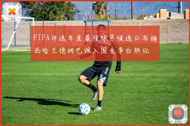FIFA评选年度最佳球员候选公布梅西哈兰德姆巴佩入围竞争白热化