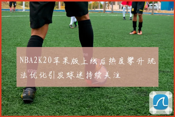 NBA2K20苹果版上线后热度攀升 玩法优化引发球迷持续关注
