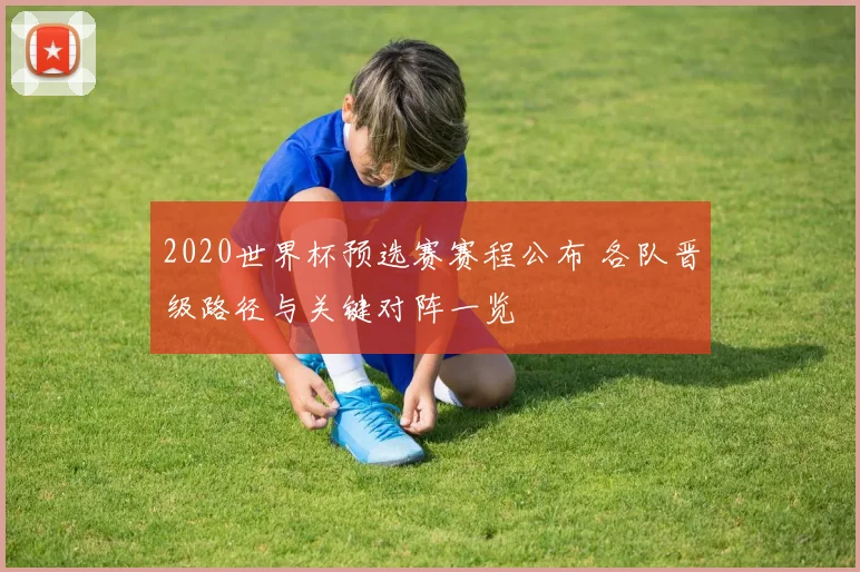 2020世界杯预选赛赛程公布 各队晋级路径与关键对阵一览
