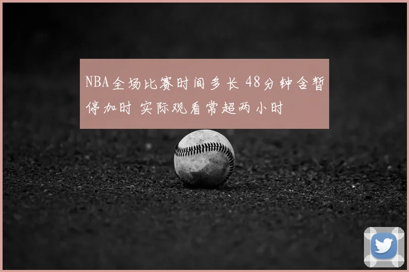 NBA全场比赛时间多长 48分钟含暂停加时 实际观看常超两小时