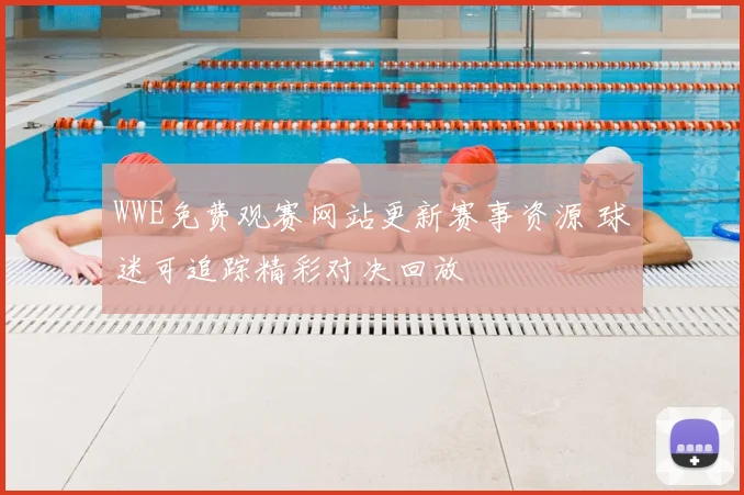 WWE免费观赛网站更新赛事资源 球迷可追踪精彩对决回放