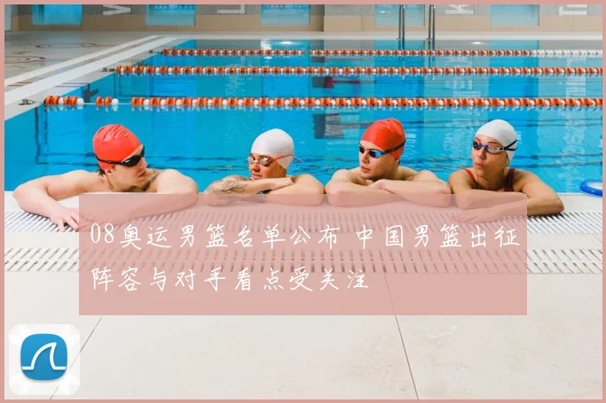 08奥运男篮名单公布 中国男篮出征阵容与对手看点受关注