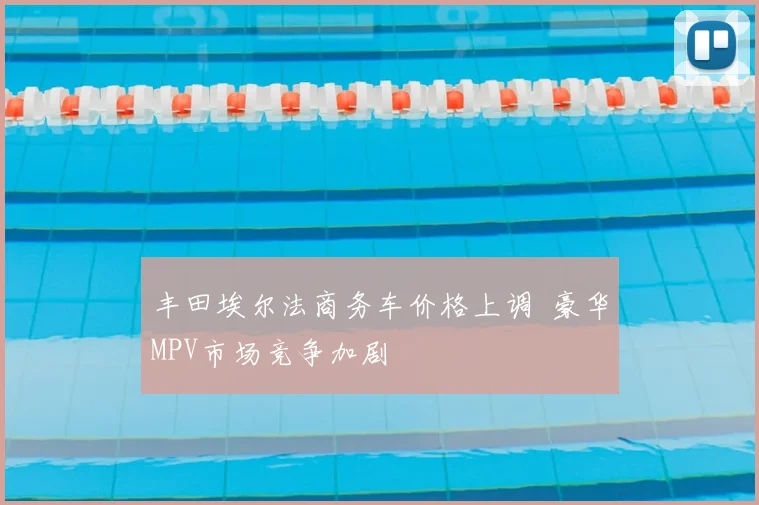 丰田埃尔法商务车价格上调 豪华MPV市场竞争加剧