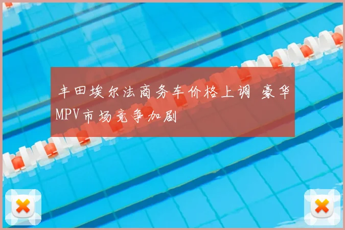 丰田埃尔法商务车价格上调 豪华MPV市场竞争加剧