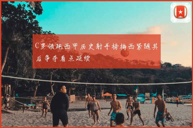 C罗领跑西甲历史射手榜梅西紧随其后争夺看点延续