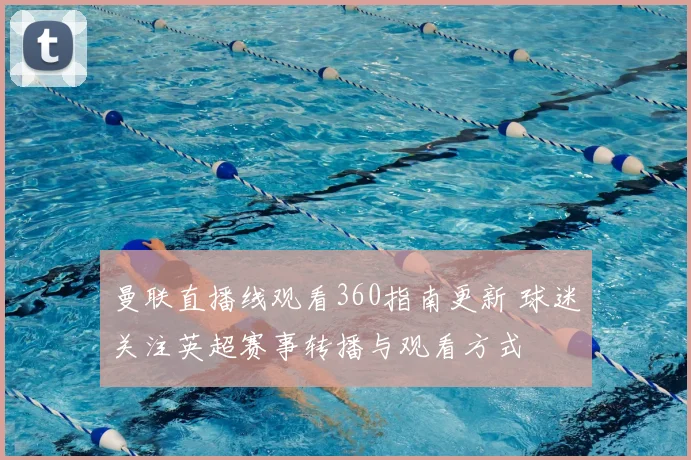 曼联直播线观看360指南更新 球迷关注英超赛事转播与观看方式