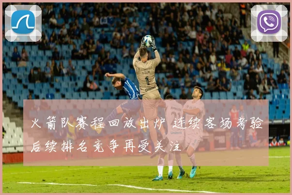 火箭队赛程回放出炉 连续客场考验后续排名竞争再受关注