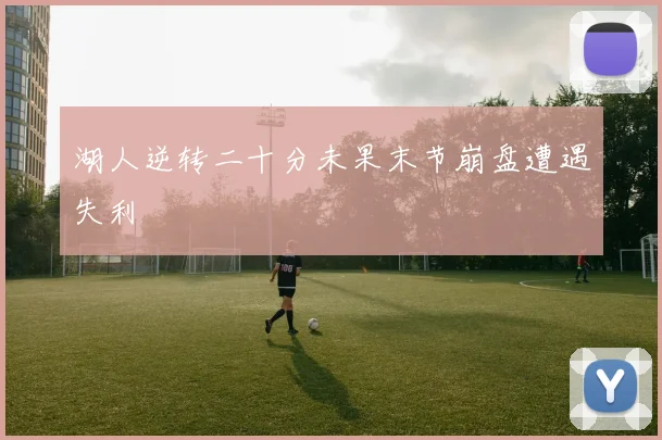 湖人逆转二十分未果末节崩盘遭遇失利