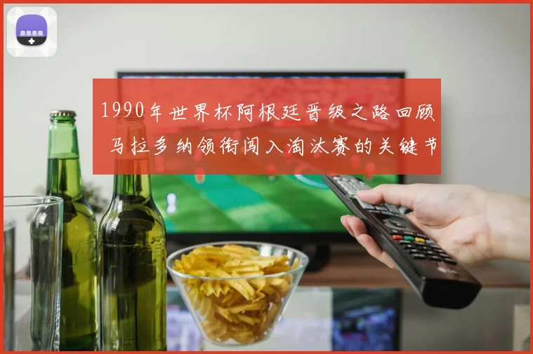 1990年世界杯阿根廷晋级之路回顾 马拉多纳领衔闯入淘汰赛的关键节点