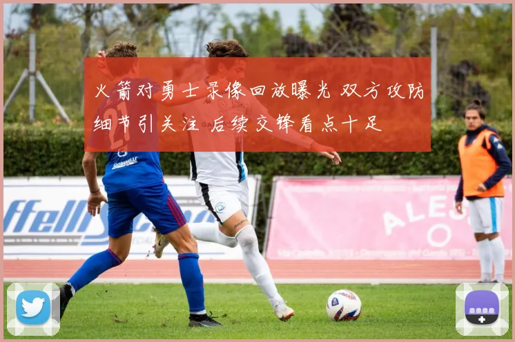 火箭对勇士录像回放曝光 双方攻防细节引关注 后续交锋看点十足