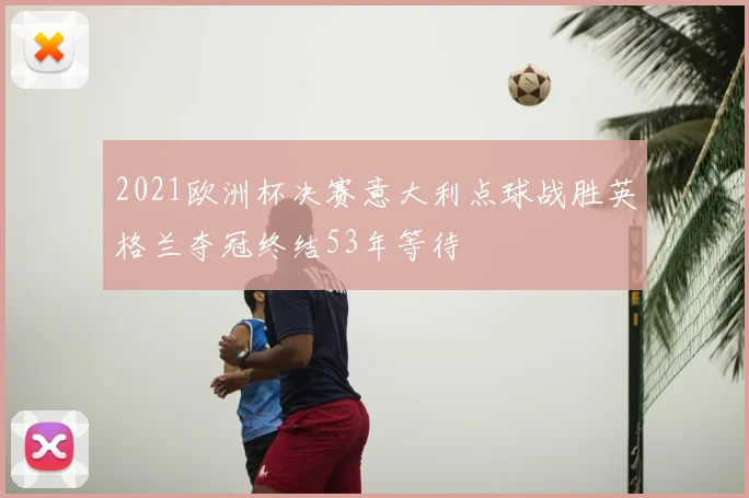 2021欧洲杯决赛意大利点球战胜英格兰夺冠终结53年等待