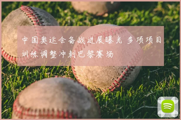中国奥运会备战进展曝光 多项项目训练调整冲刺巴黎赛场