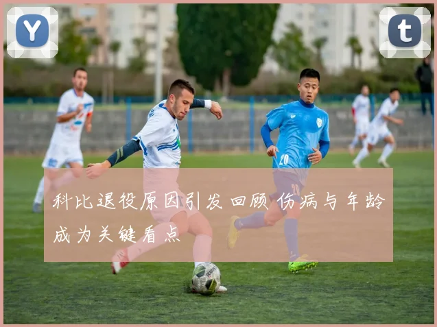科比退役原因引发回顾 伤病与年龄成为关键看点