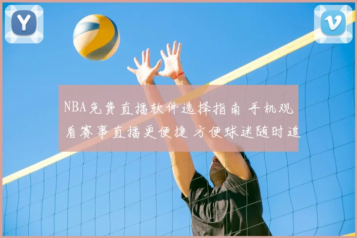 NBA免费直播软件选择指南 手机观看赛事直播更便捷 方便球迷随时追赛