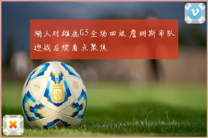 湖人对雄鹿G5全场回放 詹姆斯率队迎战后续看点聚焦