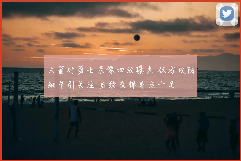 火箭对勇士录像回放曝光 双方攻防细节引关注 后续交锋看点十足