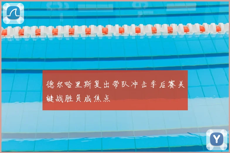 德尔哈里斯复出带队冲击季后赛关键战胜负成焦点