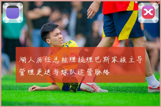 湖人历任总经理梳理巴斯家族主导管理更迭与球队运营脉络