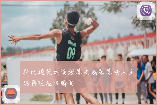 科比退役巡演谢幕之战落幕湖人主场再现经典瞬间