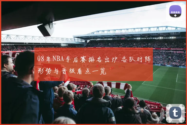08年NBA季后赛排名出炉 各队对阵形势与晋级看点一览