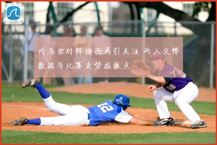 内马尔对阵梅西再引关注 两人交锋数据与比赛走势成焦点