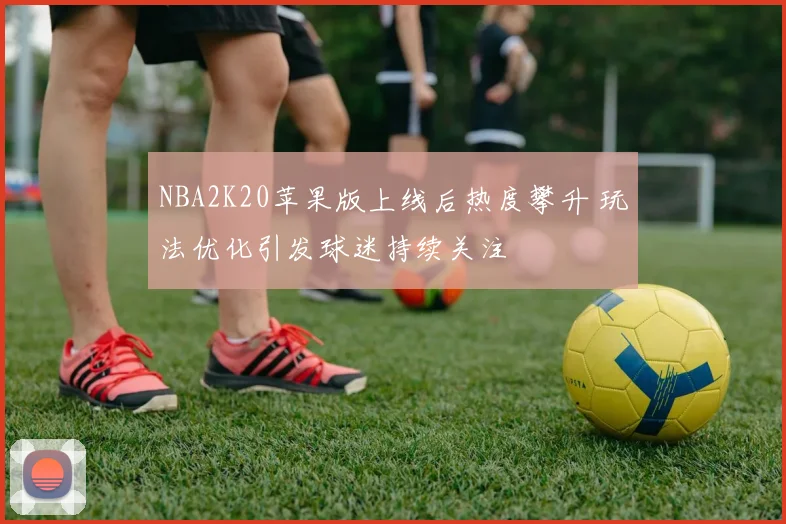 NBA2K20苹果版上线后热度攀升 玩法优化引发球迷持续关注