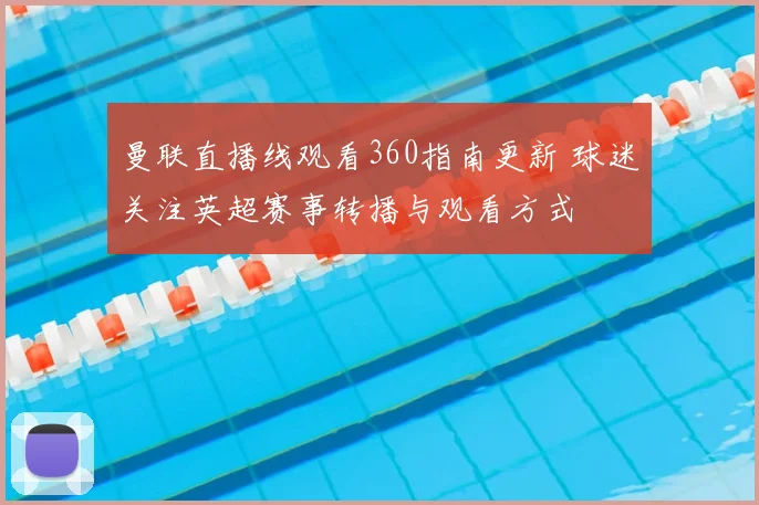 曼联直播线观看360指南更新 球迷关注英超赛事转播与观看方式