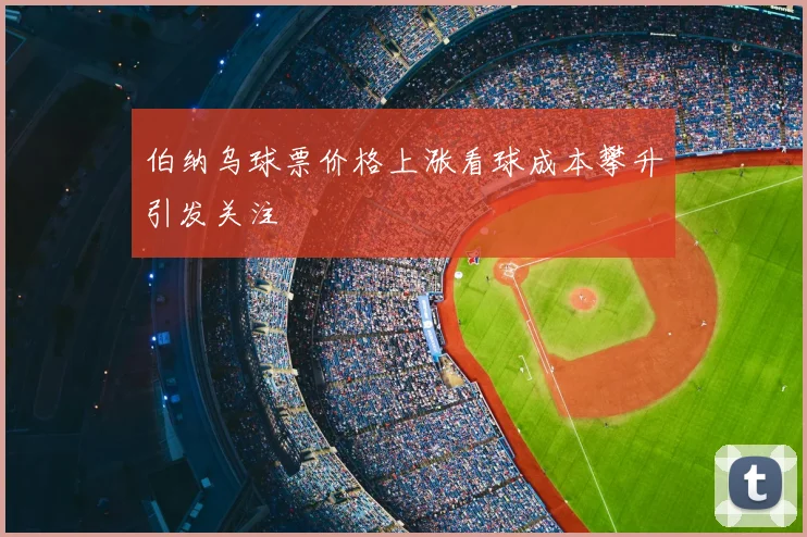 伯纳乌球票价格上涨看球成本攀升引发关注