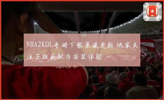 NBA2KOL手游下载渠道更新 玩家关注正版获取与安装体验