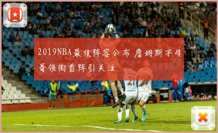 2019NBA最佳阵容公布 詹姆斯字母哥领衔首阵引关注