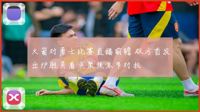 火箭对勇士比赛直播前瞻 双方首发出炉胜负看点聚焦末节对抗