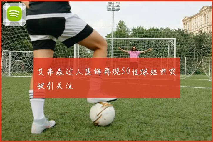 艾弗森过人集锦再现50佳球经典突破引关注