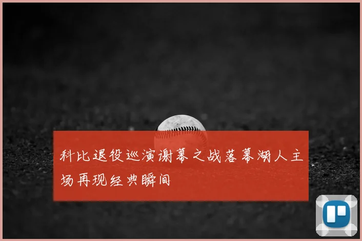 科比退役巡演谢幕之战落幕湖人主场再现经典瞬间