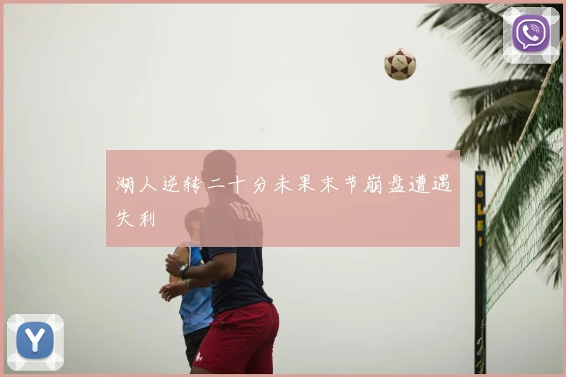 湖人逆转二十分未果末节崩盘遭遇失利