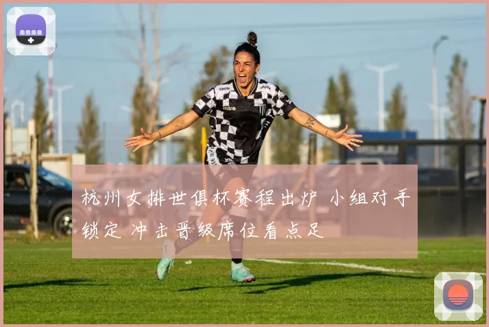 杭州女排世俱杯赛程出炉 小组对手锁定 冲击晋级席位看点足