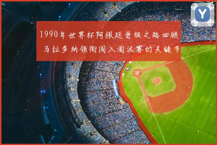 1990年世界杯阿根廷晋级之路回顾 马拉多纳领衔闯入淘汰赛的关键节点