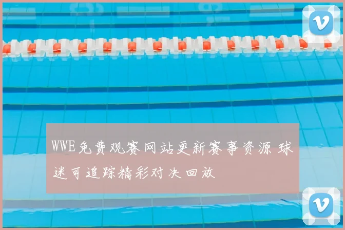 WWE免费观赛网站更新赛事资源 球迷可追踪精彩对决回放